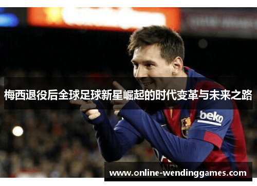 梅西退役后全球足球新星崛起的时代变革与未来之路