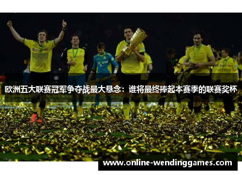 欧洲五大联赛冠军争夺战最大悬念：谁将最终捧起本赛季的联赛奖杯