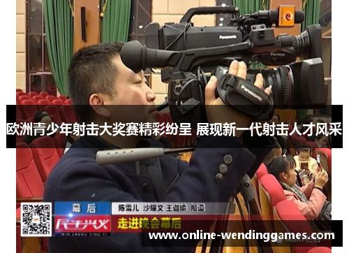 欧洲青少年射击大奖赛精彩纷呈 展现新一代射击人才风采