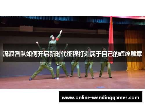 流浪者队如何开启新时代征程打造属于自己的辉煌篇章