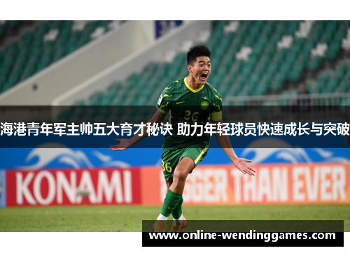 海港青年军主帅五大育才秘诀 助力年轻球员快速成长与突破