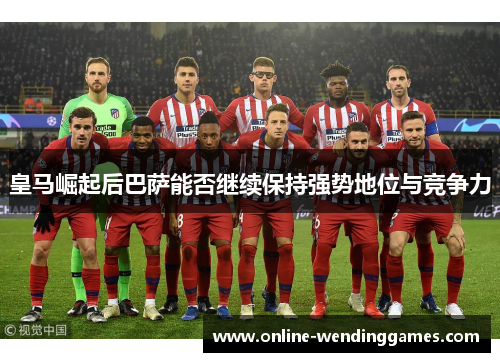 皇马崛起后巴萨能否继续保持强势地位与竞争力